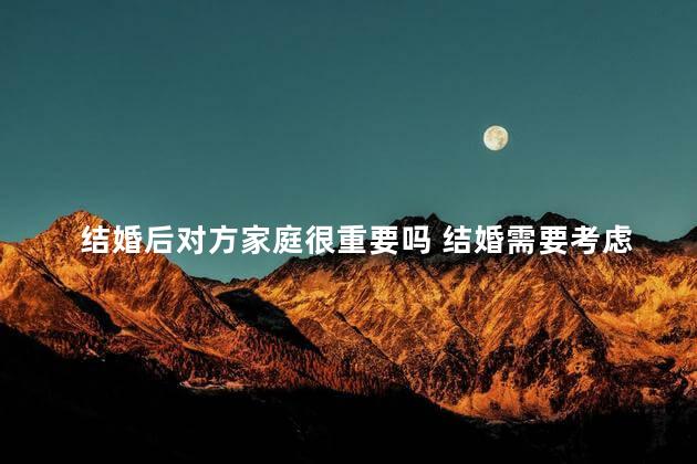 结婚后对方家庭很重要吗 结婚需要考虑对方的家庭吗